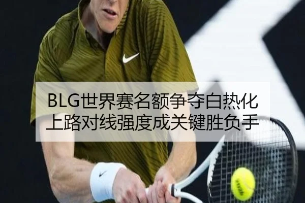 BLG世界赛名额争夺白热化 上路对线强度成关键胜负手