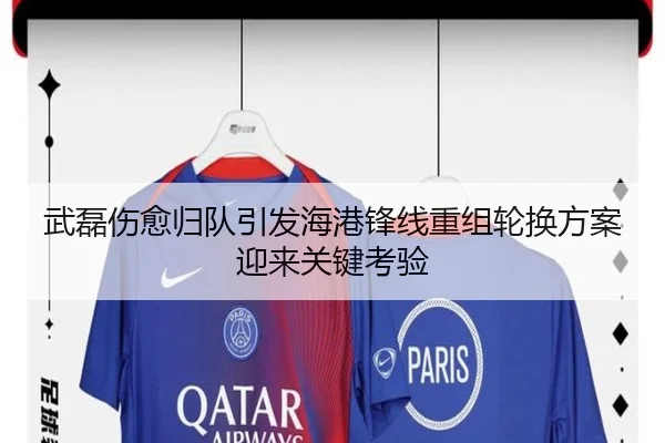 武磊伤愈归队引发海港锋线重组轮换方案迎来关键考验