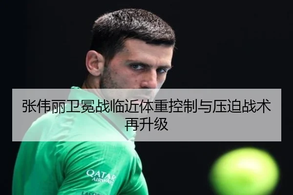 张伟丽卫冕战临近体重控制与压迫战术再升级