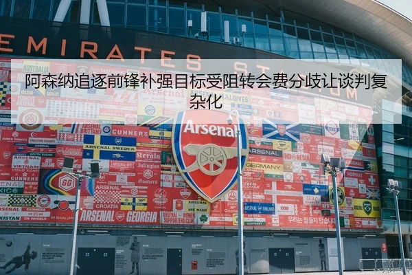 阿森纳追逐前锋补强目标受阻转会费分歧让谈判复杂化